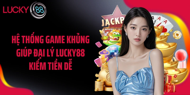 Hệ thống game khủng giúp đại lý LUCKY88 kiếm tiền dễ