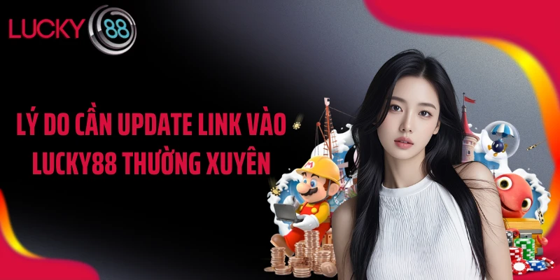 Lý do cần update link vào LUCKY88 thường xuyên