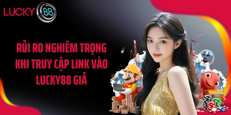 Rủi ro nghiêm trọng khi truy cập link vào LUCKY88 giả
