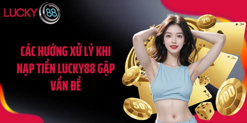 Các hướng xử lý khi nạp tiền LUCKY88 gặp vấn đề