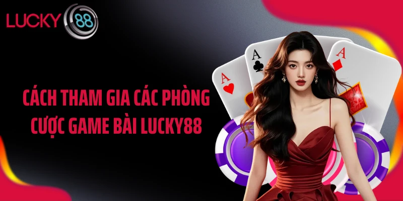 Cách tham gia các phòng cược game bài LUCKY88