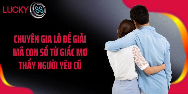 Chuyên gia lô đề giải mã con số từ giấc mơ thấy người yêu cũ