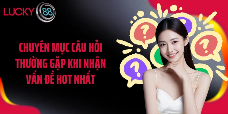 Chuyên mục câu hỏi thường gặp khi nhận vấn đề hot nhất