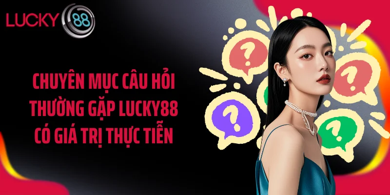 Chuyên mục câu hỏi thường gặp LUCKY88 có giá trị thực tiễn