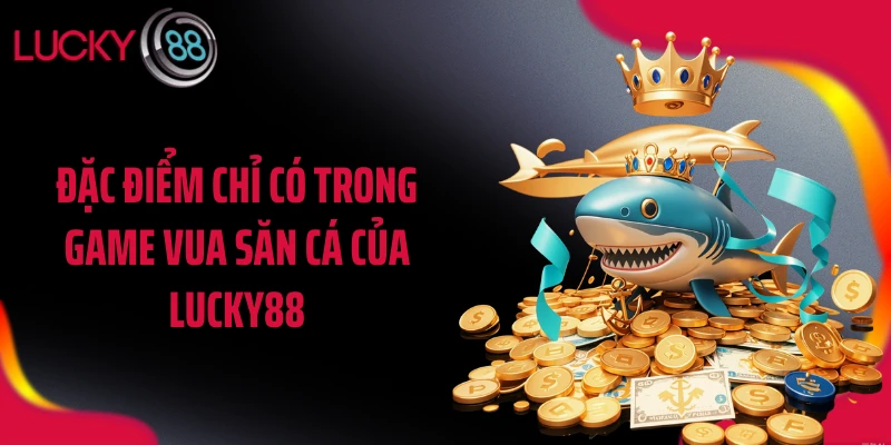 Đặc điểm chỉ có trong game vua săn cá của LUCKY88