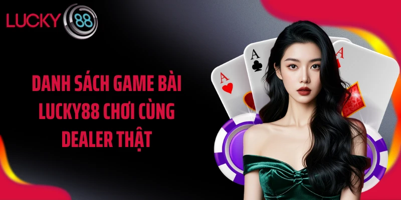 Danh sách game bài LUCKY88 chơi cùng dealer thật