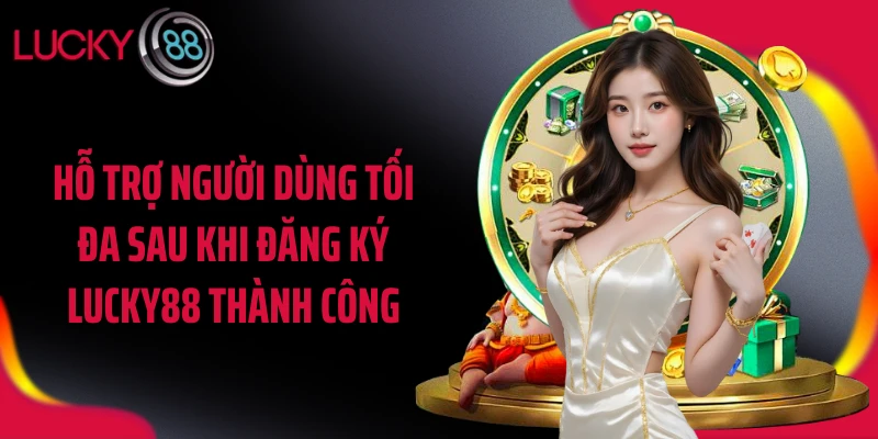 Hỗ trợ người dùng tối đa sau khi đăng ký LUCKY88 thành công
