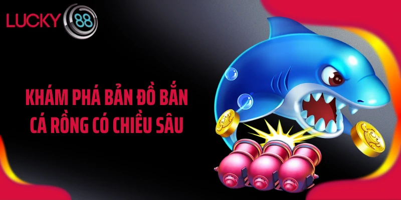 Khám phá bản đồ bắn cá rồng có chiều sâu