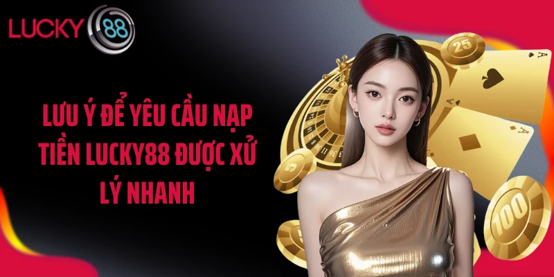 Lưu ý để yêu cầu nạp tiền LUCKY88 được xử lý nhanh