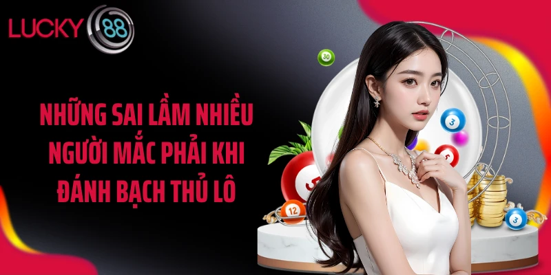 Những sai lầm nhiều người mắc phải khi đánh bạch thủ lô