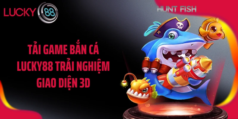 Tải game bắn cá LUCKY88 trải nghiệm giao diện 3D