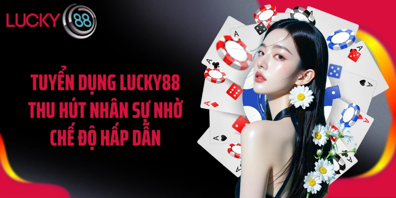 Tuyển dụng LUCKY88 thu hút nhân sự nhờ chế độ hấp dẫn