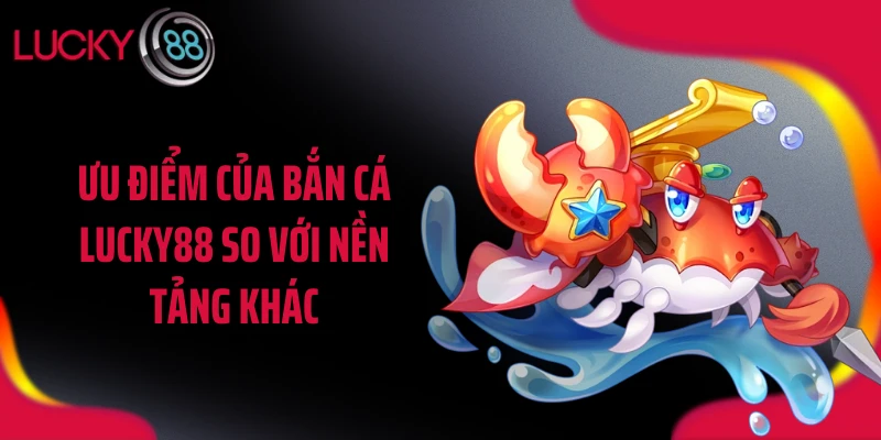 Ưu điểm của bắn cá LUCKY88 so với nền tảng khác