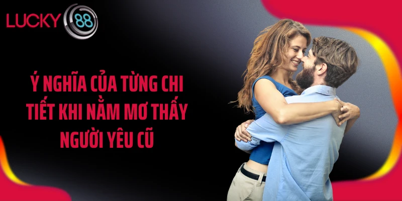 Ý nghĩa của từng chi tiết khi nằm mơ thấy người yêu cũ